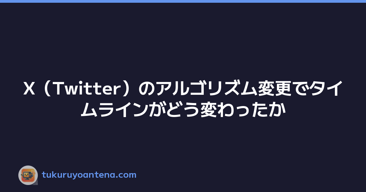 X（Twitter）のアルゴリズム変更でタイムラインがどう変わったか
