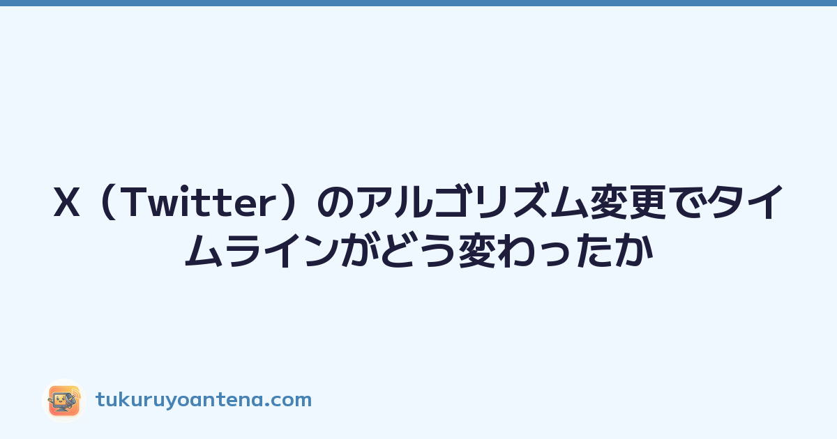 X（Twitter）のアルゴリズム変更でタイムラインがどう変わったか