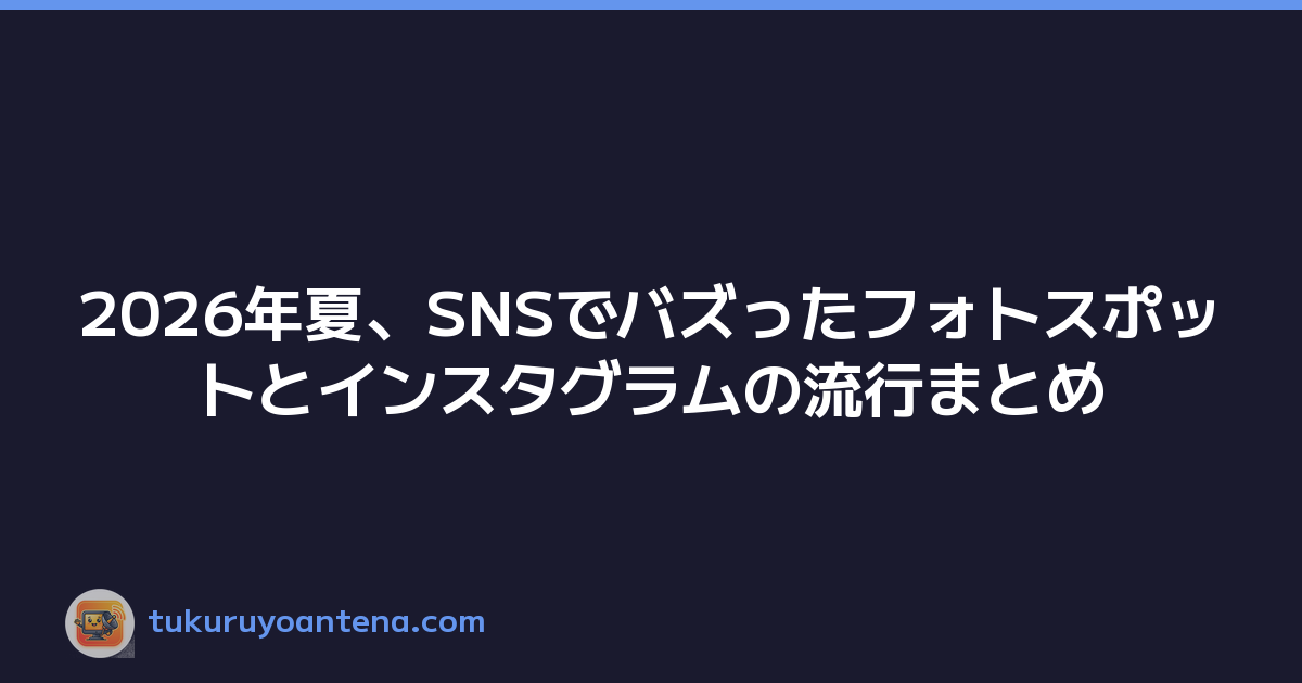2026年夏、SNSでバズったフォトスポットとインスタグラムの流行まとめ