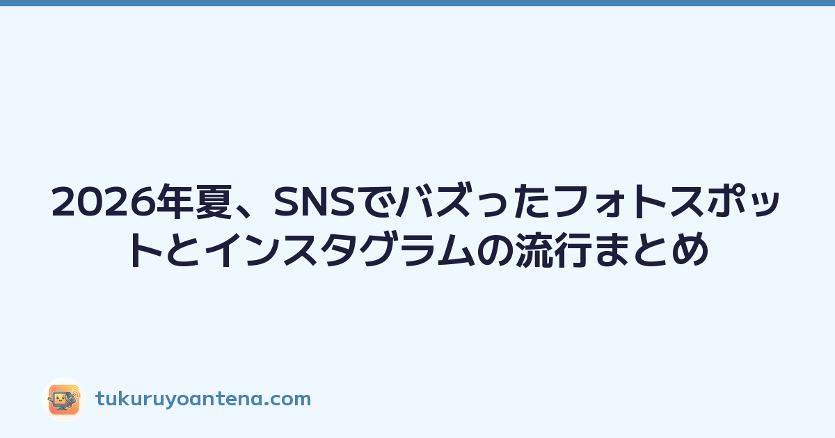 2026年夏、SNSでバズったフォトスポットとインスタグラムの流行まとめ