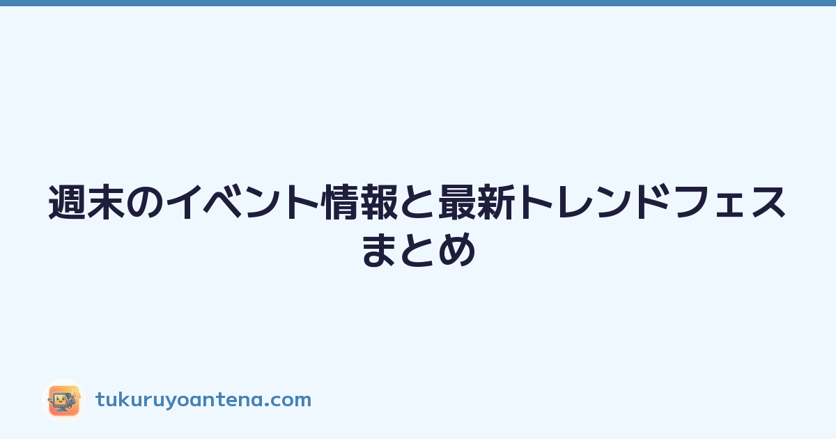 週末のイベント情報と最新トレンドフェスまとめ
